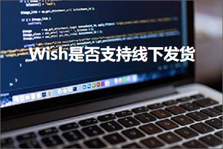 璺ㄥ鐢靛晢鐭ヨ瘑:Wish鏄惁鏀寔绾夸笅鍙戣揣